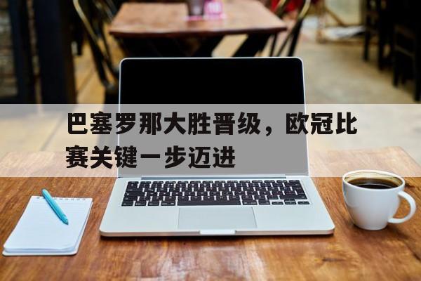包含巴塞罗那大胜晋级,欧冠比赛关键一步迈进的词条