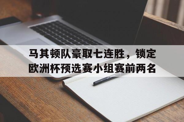 马其顿队豪取七连胜,锁定欧洲杯预选赛小组赛前两名的简单介绍