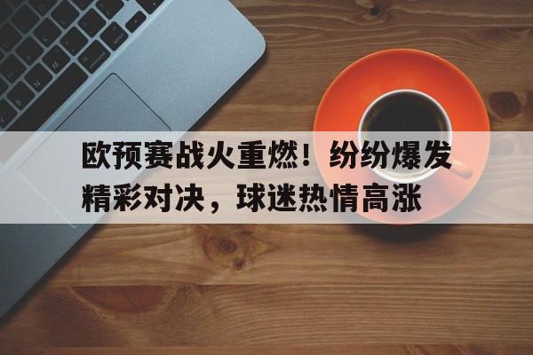 欧预赛战火重燃!纷纷爆发精彩对决,球迷热情高涨的简单介绍