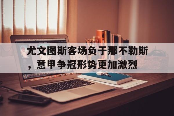 尤文图斯客场负于那不勒斯,意甲争冠形势更加激烈的简单介绍