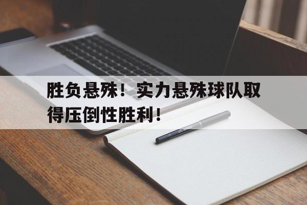 胜负悬殊！实力悬殊球队取得压倒性胜利！的简单介绍