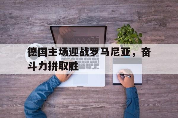 包含德国主场迎战罗马尼亚，奋斗力拼取胜的词条