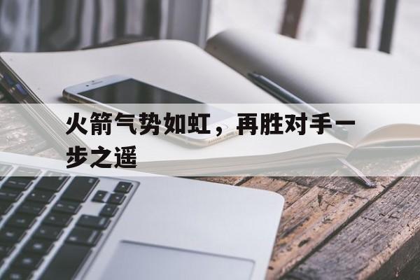 火箭气势如虹，再胜对手一步之遥的简单介绍