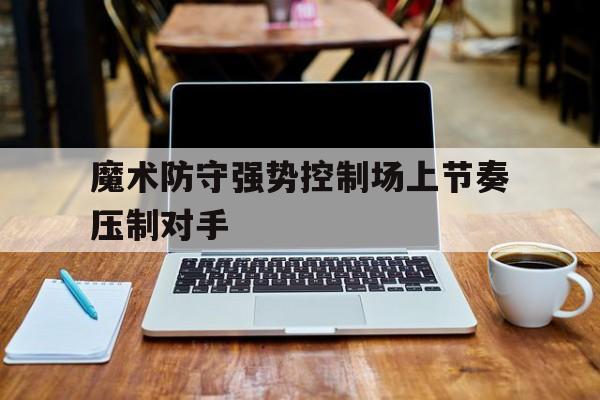 魔术防守强势控制场上节奏压制对手