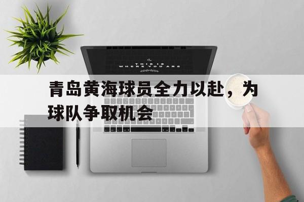 青岛黄海球员全力以赴，为球队争取机会