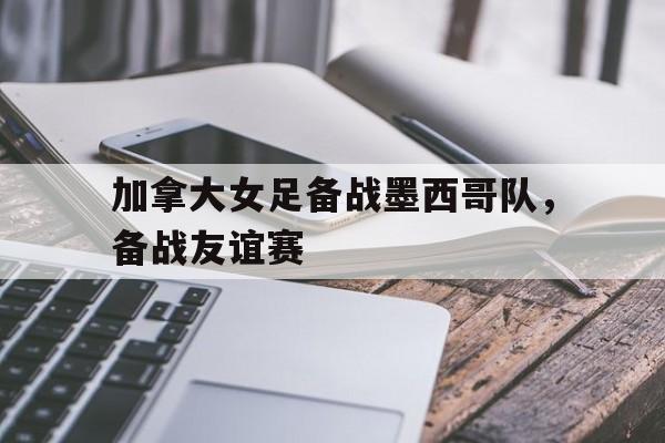 加拿大女足备战墨西哥队，备战友谊赛的简单介绍