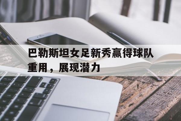 巴勒斯坦女足新秀赢得球队重用，展现潜力的简单介绍