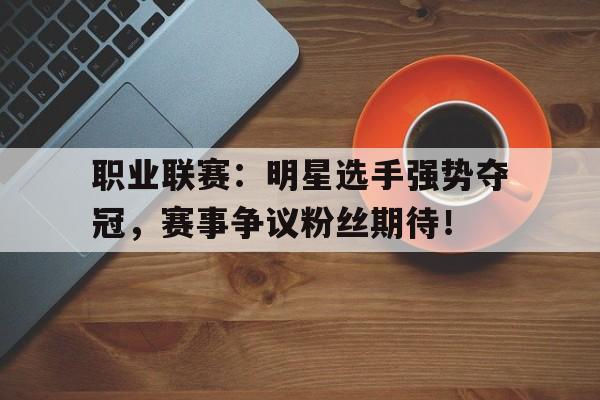 职业联赛：明星选手强势夺冠，赛事争议粉丝期待！