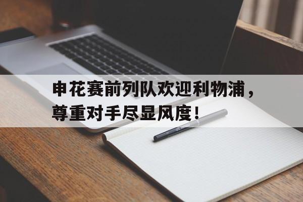 申花赛前列队欢迎利物浦，尊重对手尽显风度！
