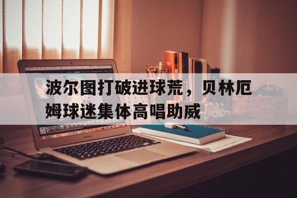 波尔图打破进球荒，贝林厄姆球迷集体高唱助威