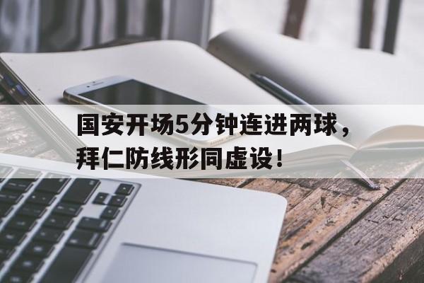 国安开场5分钟连进两球，拜仁防线形同虚设！国安踢足球