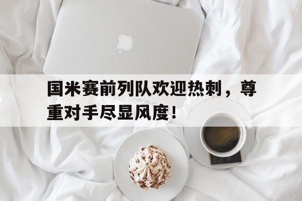 国米赛前列队欢迎热刺，尊重对手尽显风度！国米球迷的口号