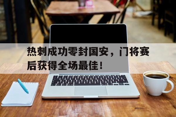 热刺成功零封国安，门将赛后获得全场最佳！热刺门将是谁