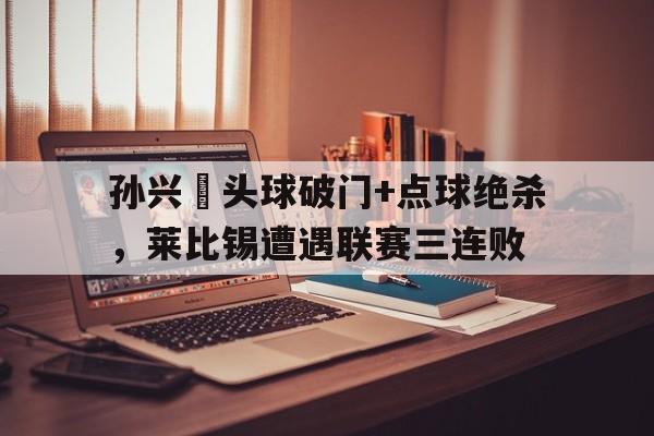 孙兴慜头球破门+点球绝杀，莱比锡遭遇联赛三连败