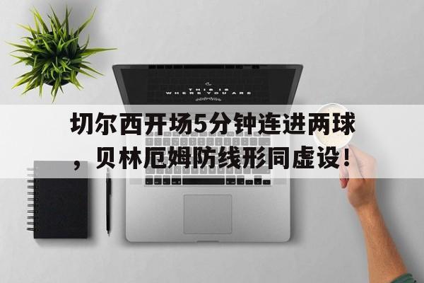 切尔西开场5分钟连进两球，贝林厄姆防线形同虚设！